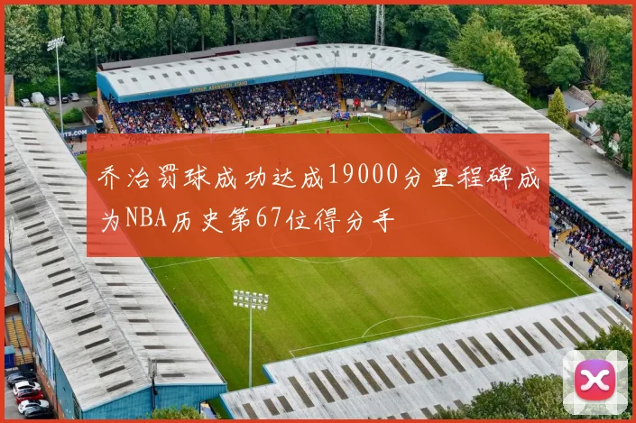 乔治罚球成功达成19000分里程碑成为NBA历史第67位得分手