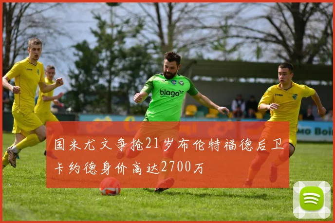 国米尤文争抢21岁布伦特福德后卫卡约德身价高达2700万