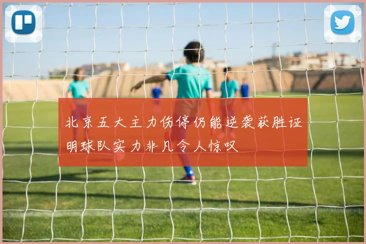 北京五大主力伤停仍能逆袭获胜证明球队实力非凡令人惊叹