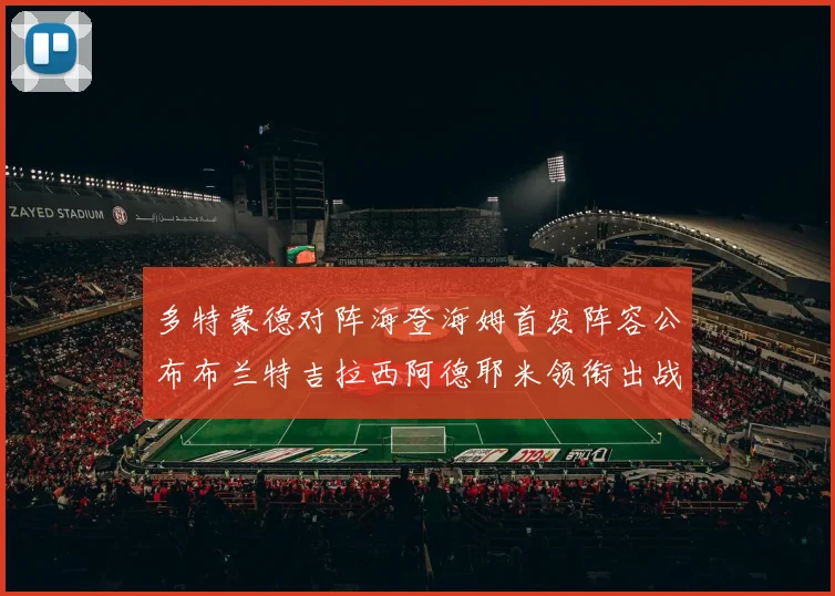 多特蒙德对阵海登海姆首发阵容公布布兰特吉拉西阿德耶米领衔出战