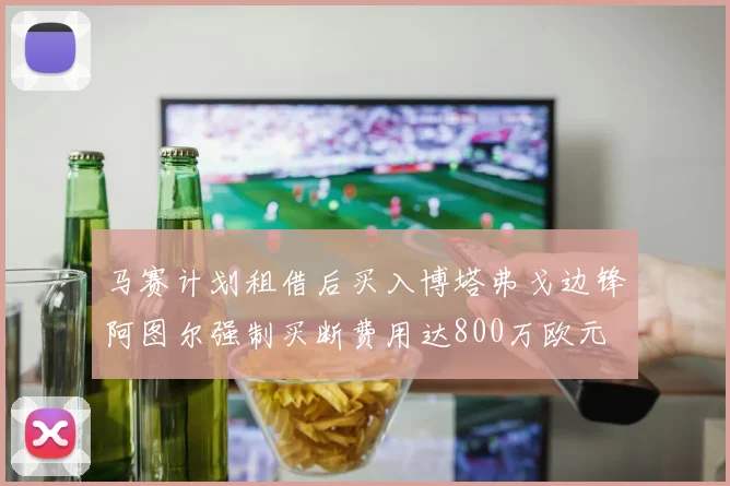 马赛计划租借后买入博塔弗戈边锋阿图尔强制买断费用达800万欧元