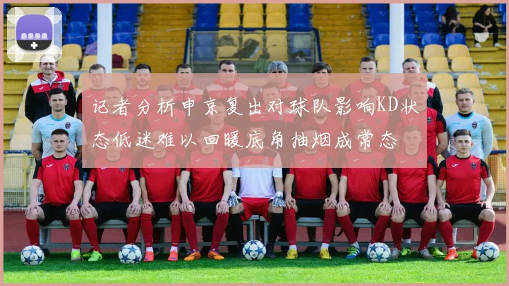 记者分析申京复出对球队影响KD状态低迷难以回暖底角抽烟成常态
