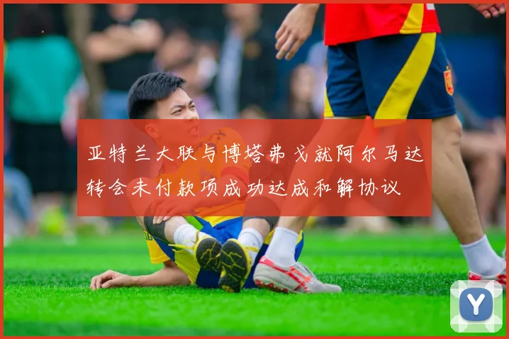 亚特兰大联与博塔弗戈就阿尔马达转会未付款项成功达成和解协议