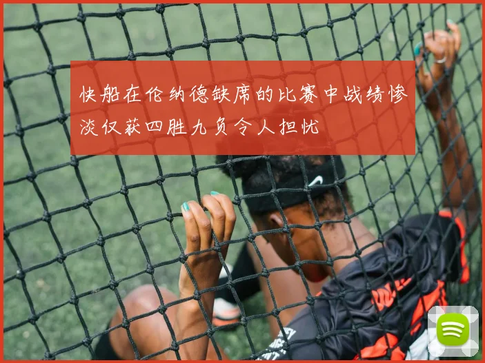 快船在伦纳德缺席的比赛中战绩惨淡仅获四胜九负令人担忧