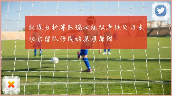 拓媒分析球队现状组织者缺失与米切尔留队传闻的深层原因