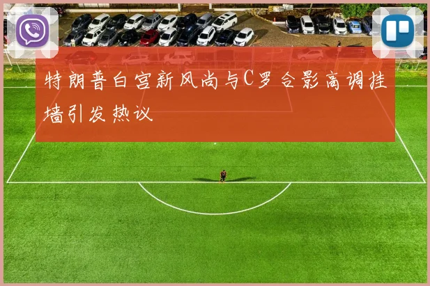 特朗普白宫新风尚与C罗合影高调挂墙引发热议
