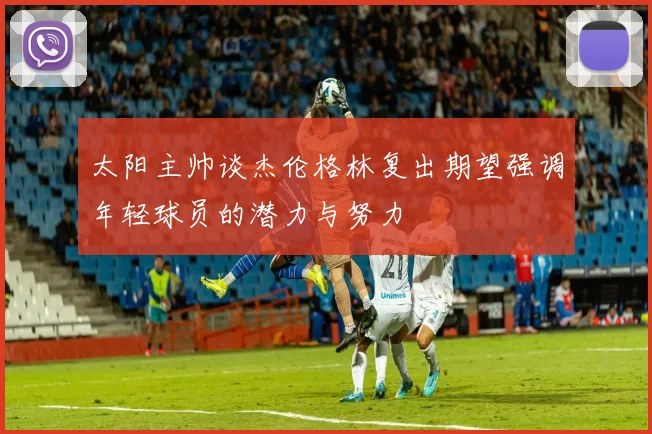 太阳主帅谈杰伦格林复出期望强调年轻球员的潜力与努力