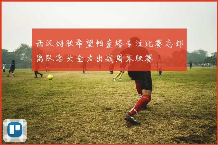 西汉姆联希望帕奎塔专注比赛忘却离队念头全力出战周末联赛
