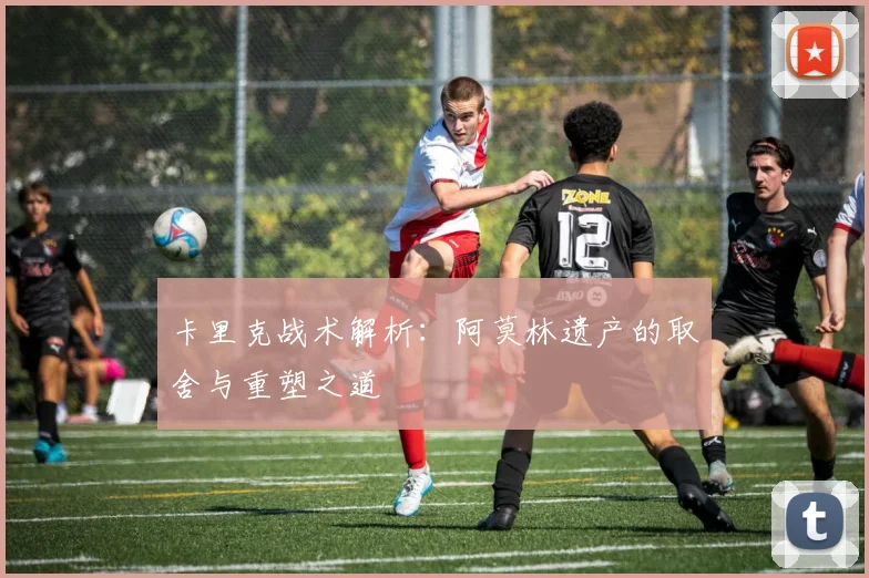 卡里克战术解析：阿莫林遗产的取舍与重塑之道