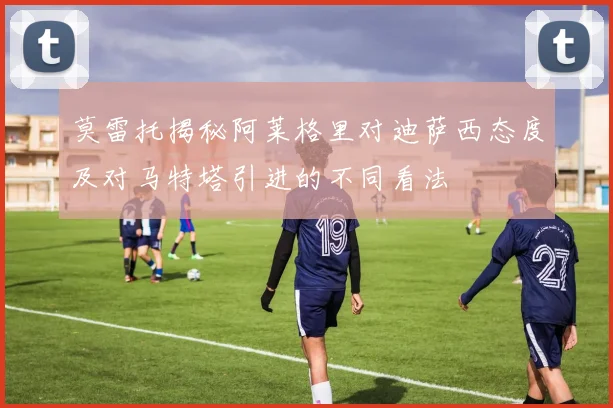 莫雷托揭秘阿莱格里对迪萨西态度及对马特塔引进的不同看法