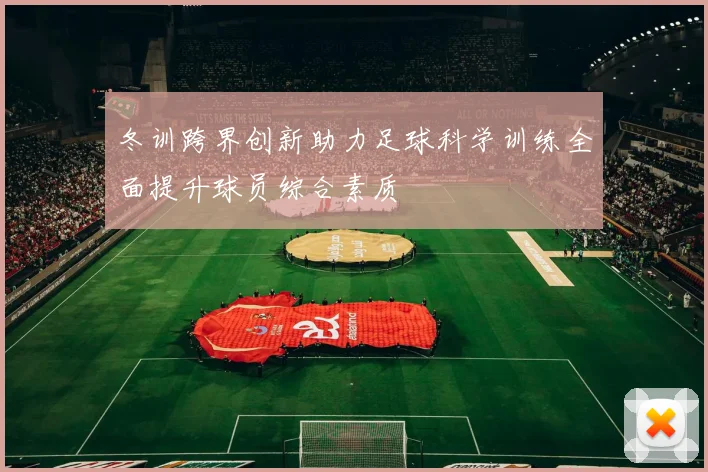 冬训跨界创新助力足球科学训练全面提升球员综合素质