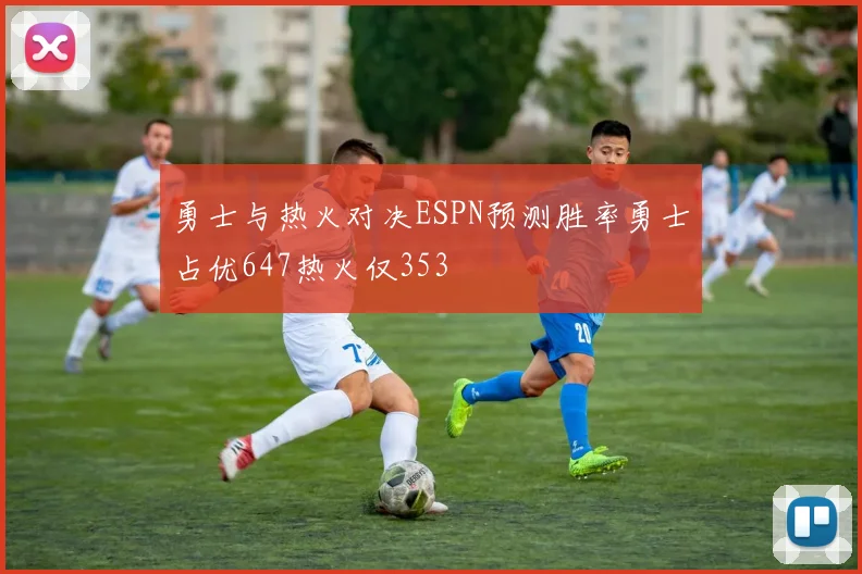 勇士与热火对决ESPN预测胜率勇士占优647热火仅353