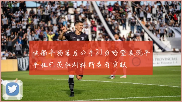 快船半场落后公牛21分哈登表现平平祖巴茨和科林斯各有贡献